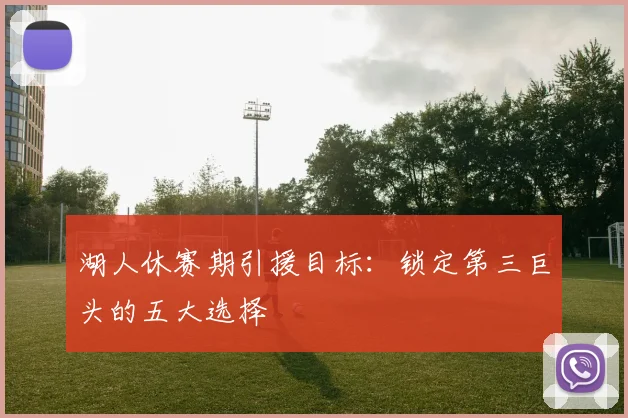 湖人休赛期引援目标:锁定第三巨头的五大选择
