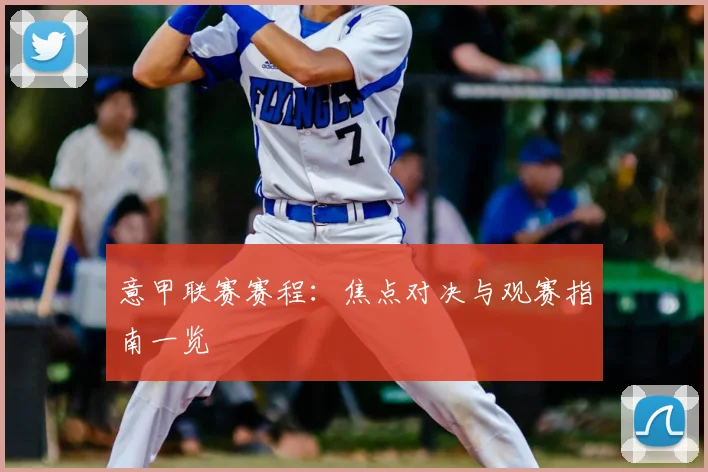 意甲联赛赛程:焦点对决与观赛指南一览