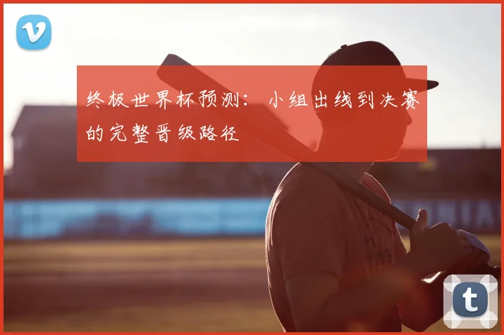 终极世界杯预测:小组出线到决赛的完整晋级路径