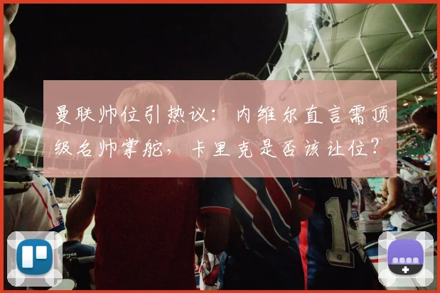 曼联帅位引热议:内维尔直言需顶级名帅掌舵,卡里克是否该让位?深度解析重建之路