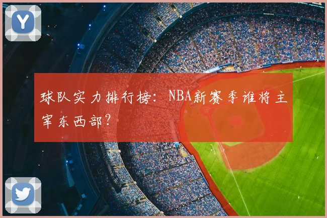球队实力排行榜:NBA新赛季谁将主宰东西部?