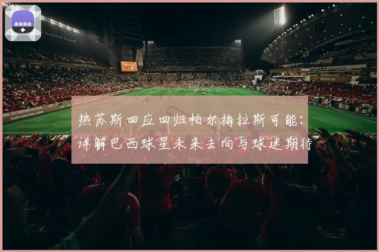 热苏斯回应回归帕尔梅拉斯可能:详解巴西球星未来去向与球迷期待