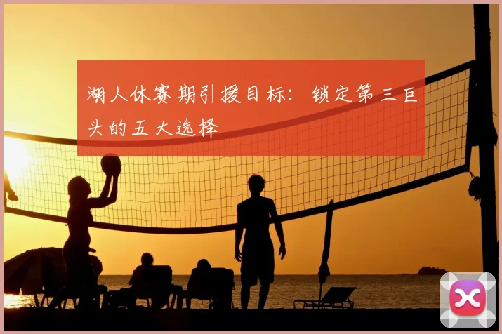 湖人休赛期引援目标:锁定第三巨头的五大选择