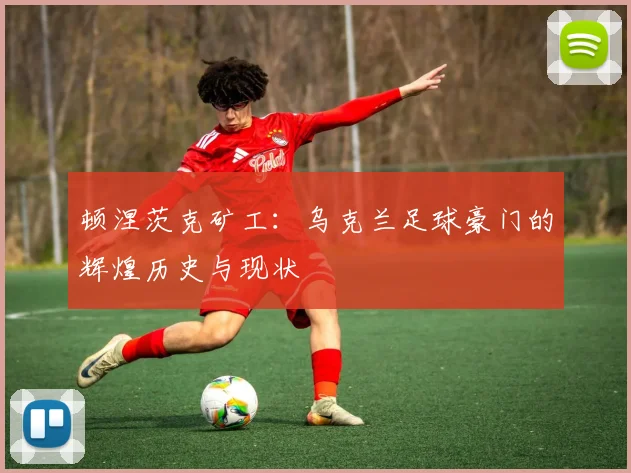 顿涅茨克矿工：乌克兰足球豪门的辉煌历史与现状