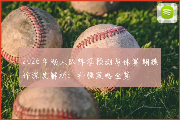 2026年湖人队阵容预测与休赛期操作深度解析:补强策略全览