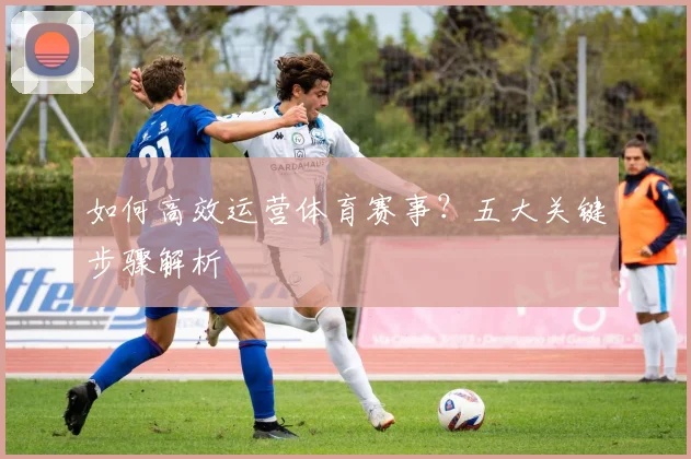 如何高效运营体育赛事?五大关键步骤解析