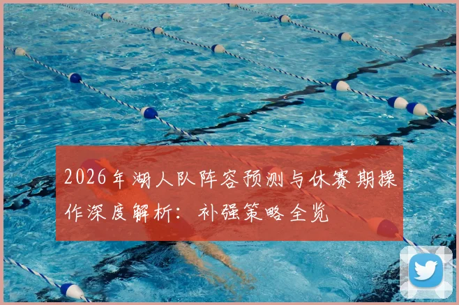 2026年湖人队阵容预测与休赛期操作深度解析:补强策略全览