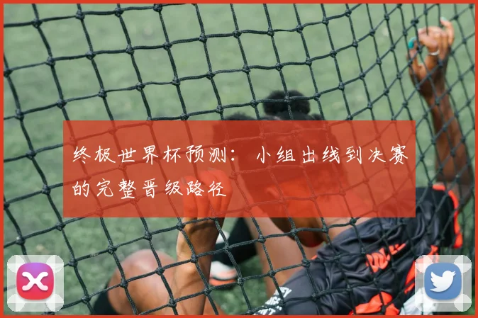终极世界杯预测:小组出线到决赛的完整晋级路径