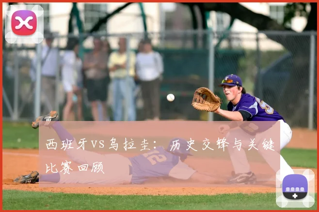 西班牙vs乌拉圭:历史交锋与关键比赛回顾