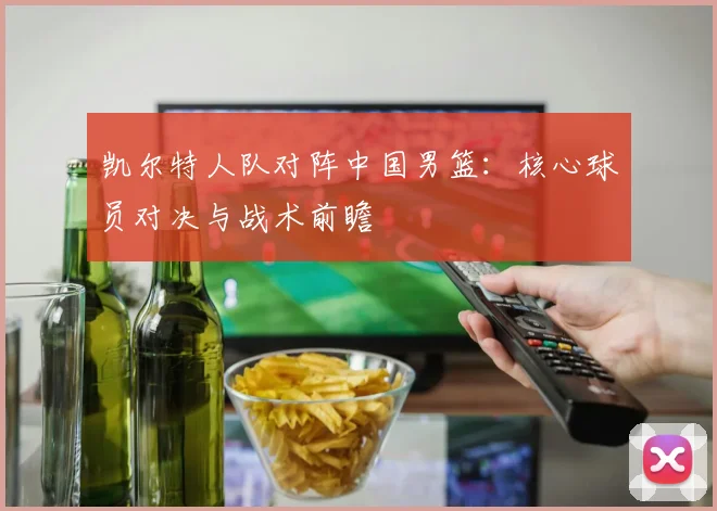 凯尔特人队对阵中国男篮：核心球员对决与战术前瞻