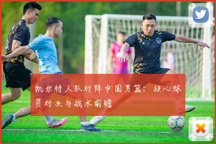 凯尔特人队对阵中国男篮：核心球员对决与战术前瞻