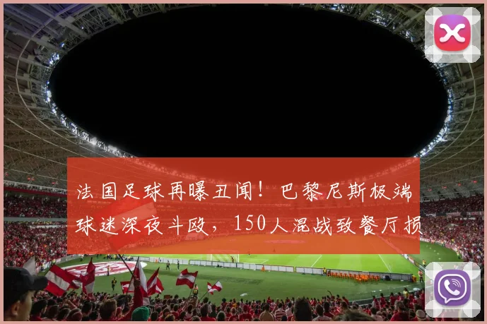 法国足球再曝丑闻!巴黎尼斯极端球迷深夜斗殴,150人混战致餐厅损毁【事件解析与深度追踪】