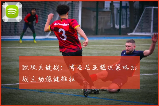 欧联关键战:博洛尼亚强攻策略挑战主场稳健维拉