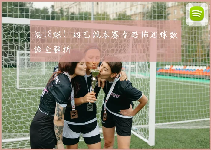 场18球!姆巴佩本赛季恐怖进球数据全解析
