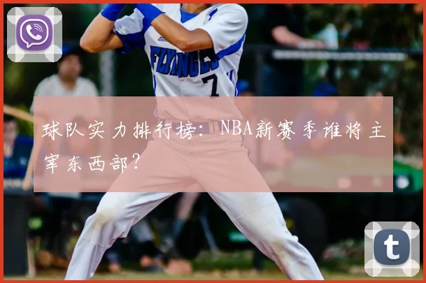 球队实力排行榜:NBA新赛季谁将主宰东西部?